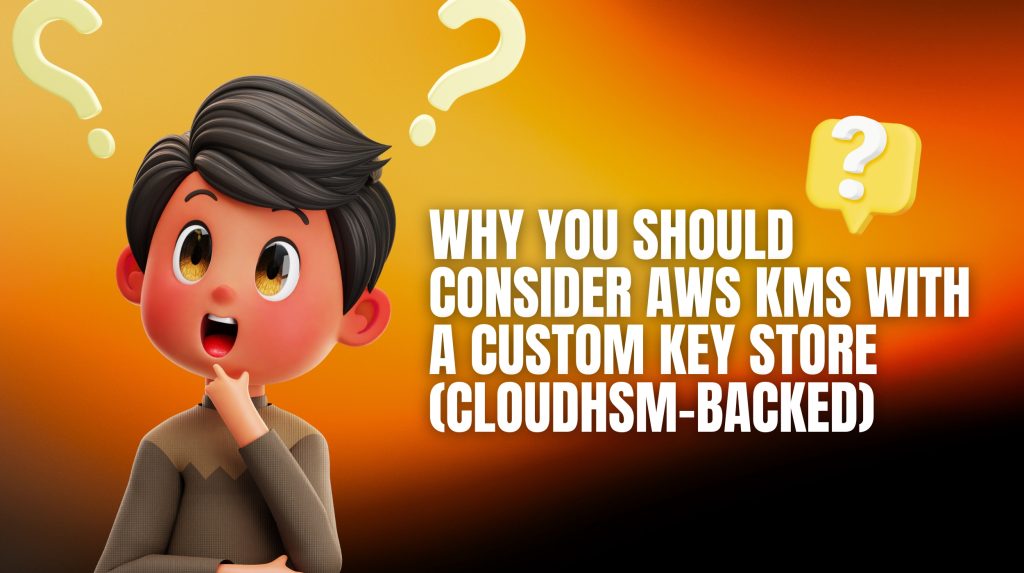 Why You Should Consider AWS KMS with a Custom Key Store (CloudHSM-backed)_